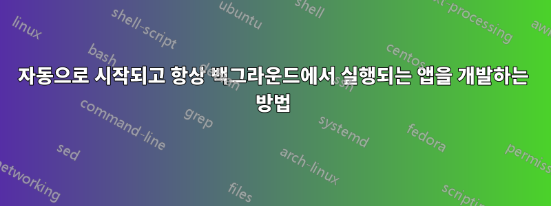 자동으로 시작되고 항상 백그라운드에서 실행되는 앱을 개발하는 방법