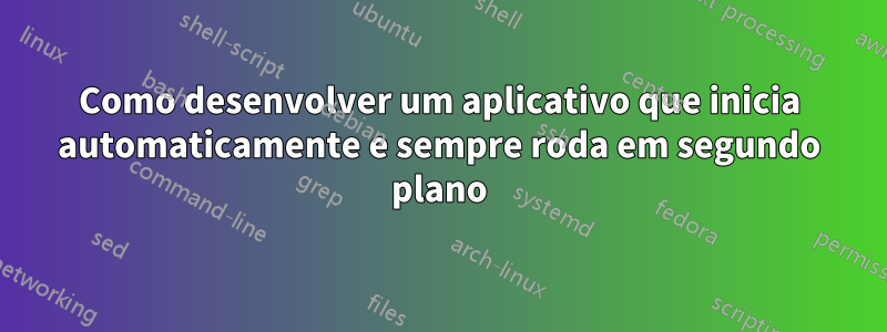 Como desenvolver um aplicativo que inicia automaticamente e sempre roda em segundo plano