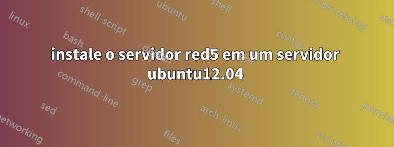 instale o servidor red5 em um servidor ubuntu12.04