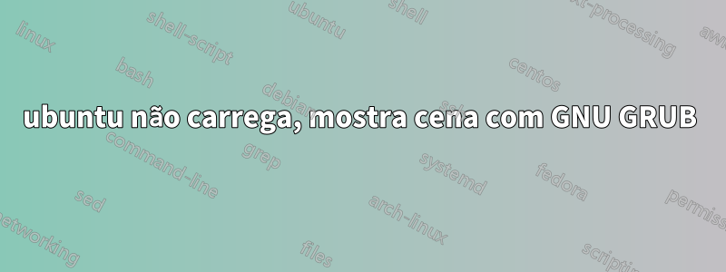 ubuntu não carrega, mostra cena com GNU GRUB