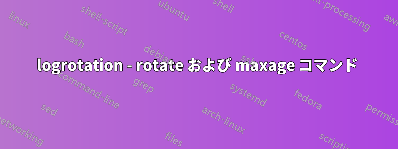 logrotation - rotate および maxage コマンド