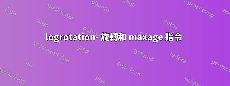 logrotation- 旋轉和 maxage 指令