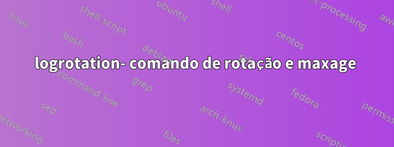 logrotation- comando de rotação e maxage