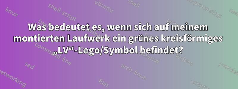 Was bedeutet es, wenn sich auf meinem montierten Laufwerk ein grünes kreisförmiges „LV“-Logo/Symbol befindet?