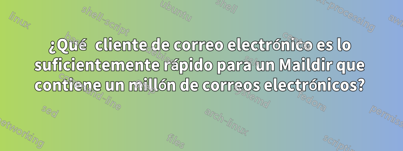 ¿Qué cliente de correo electrónico es lo suficientemente rápido para un Maildir que contiene un millón de correos electrónicos?