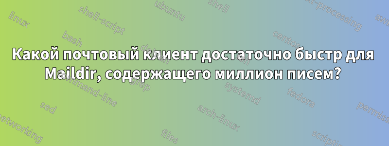 Какой почтовый клиент достаточно быстр для Maildir, содержащего миллион писем?