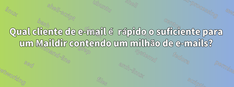 Qual cliente de e-mail é rápido o suficiente para um Maildir contendo um milhão de e-mails?