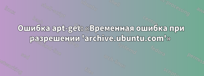 Ошибка apt-get: «Временная ошибка при разрешении 'archive.ubuntu.com'» 