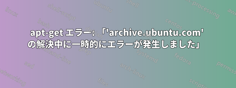 apt-get エラー: 「'archive.ubuntu.com' の解決中に一時的にエラーが発生しました」 