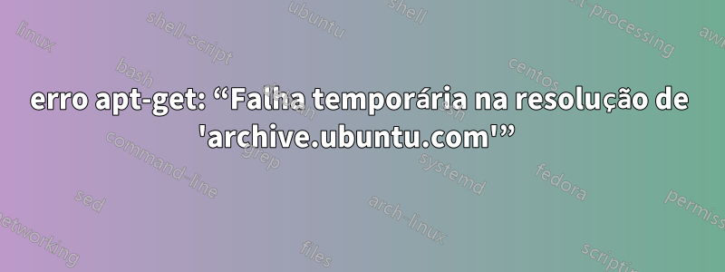 erro apt-get: “Falha temporária na resolução de 'archive.ubuntu.com'” 