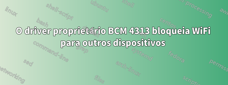 O driver proprietário BCM 4313 bloqueia WiFi para outros dispositivos