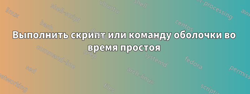 Выполнить скрипт или команду оболочки во время простоя