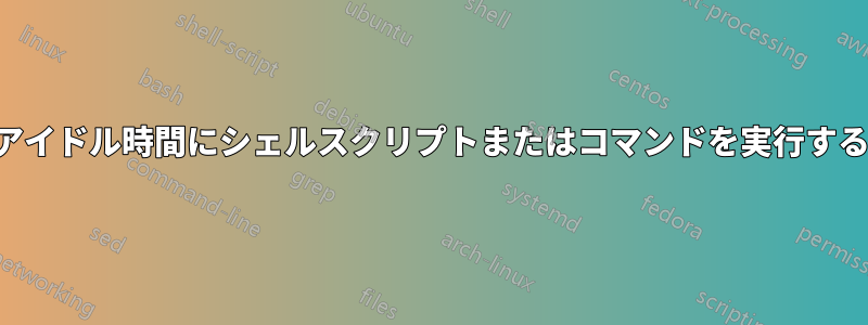 アイドル時間にシェルスクリプトまたはコマンドを実行する