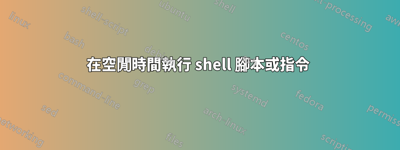 在空閒時間執行 shell 腳本或指令