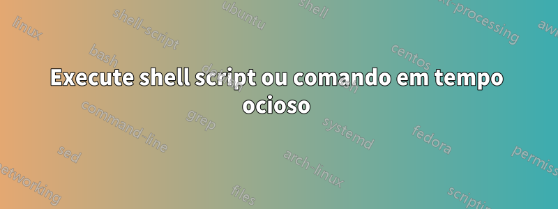 Execute shell script ou comando em tempo ocioso
