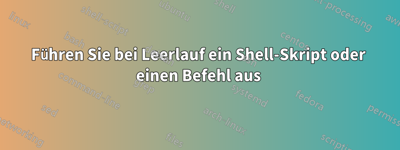 Führen Sie bei Leerlauf ein Shell-Skript oder einen Befehl aus