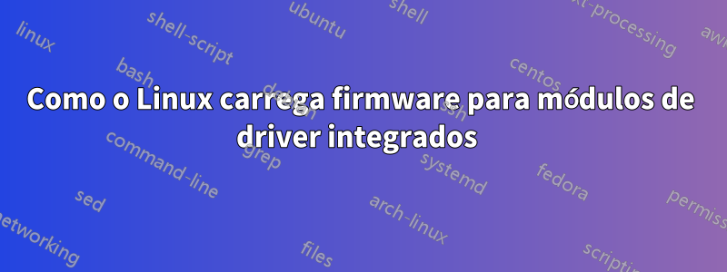 Como o Linux carrega firmware para módulos de driver integrados 