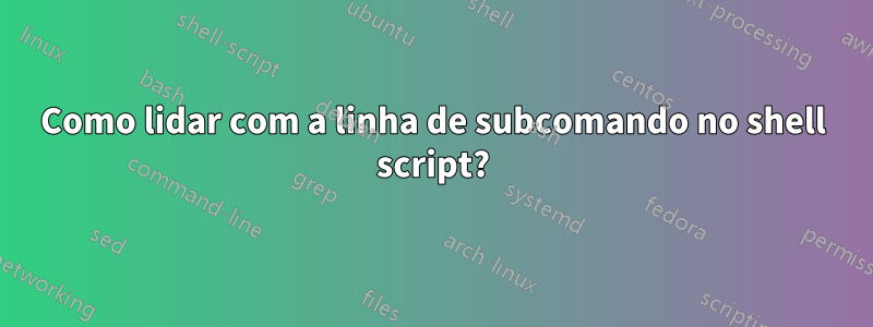 Como lidar com a linha de subcomando no shell script?