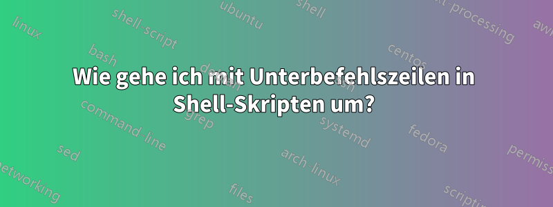 Wie gehe ich mit Unterbefehlszeilen in Shell-Skripten um?