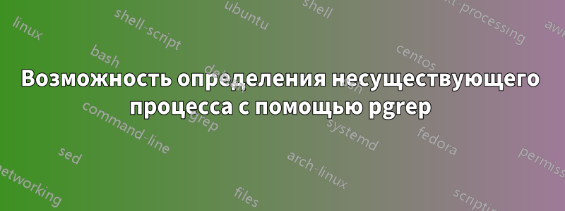 Возможность определения несуществующего процесса с помощью pgrep