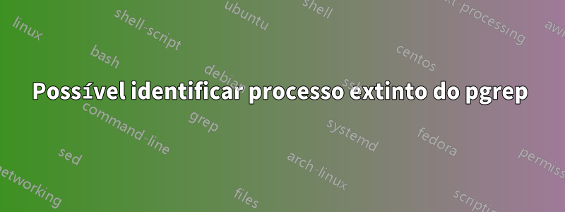 Possível identificar processo extinto do pgrep