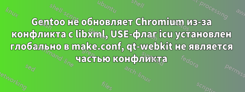 Gentoo не обновляет Chromium из-за конфликта с libxml, USE-флаг icu установлен глобально в make.conf, qt-webkit не является частью конфликта