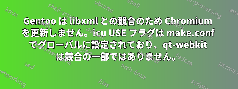 Gentoo は libxml との競合のため Chromium を更新しません。icu USE フラグは make.conf でグローバルに設定されており、qt-webkit は競合の一部ではありません。