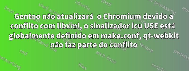 Gentoo não atualizará o Chromium devido a conflito com libxml, o sinalizador icu USE está globalmente definido em make.conf, qt-webkit não faz parte do conflito