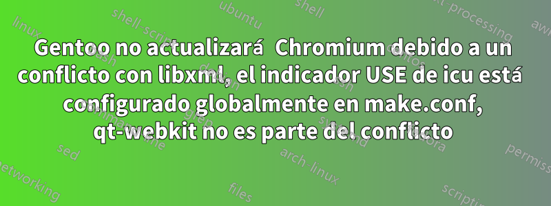 Gentoo no actualizará Chromium debido a un conflicto con libxml, el indicador USE de icu está configurado globalmente en make.conf, qt-webkit no es parte del conflicto