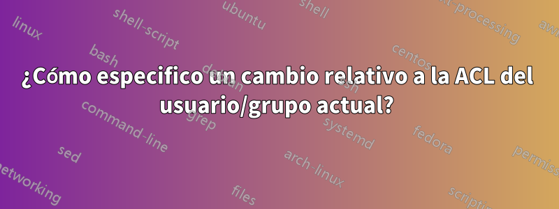 ¿Cómo especifico un cambio relativo a la ACL del usuario/grupo actual?