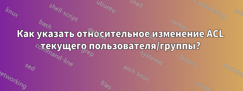 Как указать относительное изменение ACL текущего пользователя/группы?