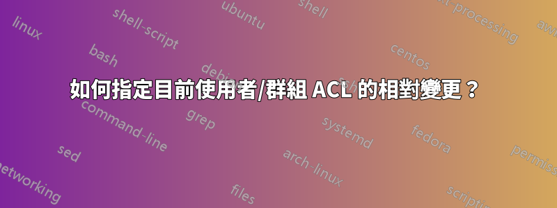 如何指定目前使用者/群組 ACL 的相對變更？