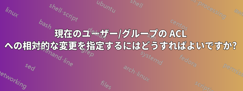 現在のユーザー/グループの ACL への相対的な変更を指定するにはどうすればよいですか?
