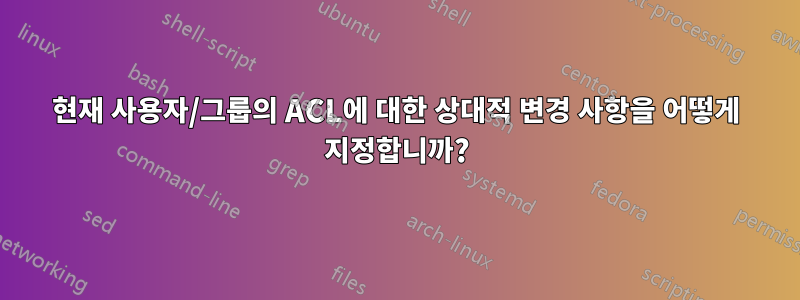 현재 사용자/그룹의 ACL에 대한 상대적 변경 사항을 어떻게 지정합니까?