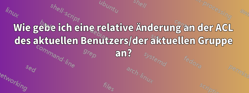 Wie gebe ich eine relative Änderung an der ACL des aktuellen Benutzers/der aktuellen Gruppe an?