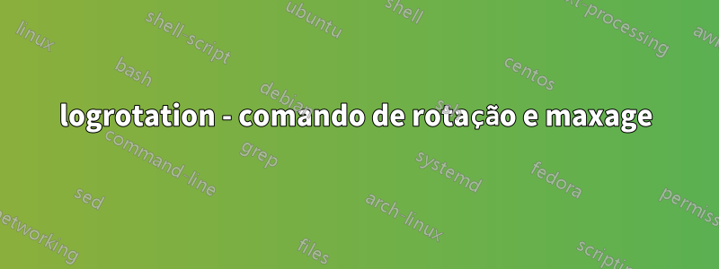 logrotation - comando de rotação e maxage