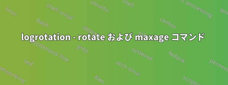 logrotation - rotate および maxage コマンド