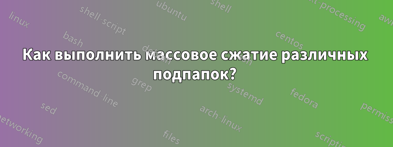 Как выполнить массовое сжатие различных подпапок?