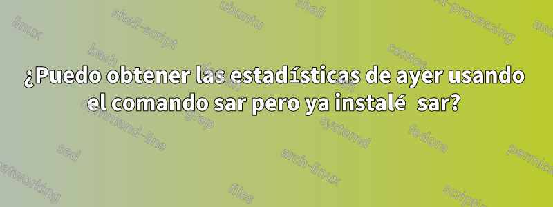 ¿Puedo obtener las estadísticas de ayer usando el comando sar pero ya instalé sar?