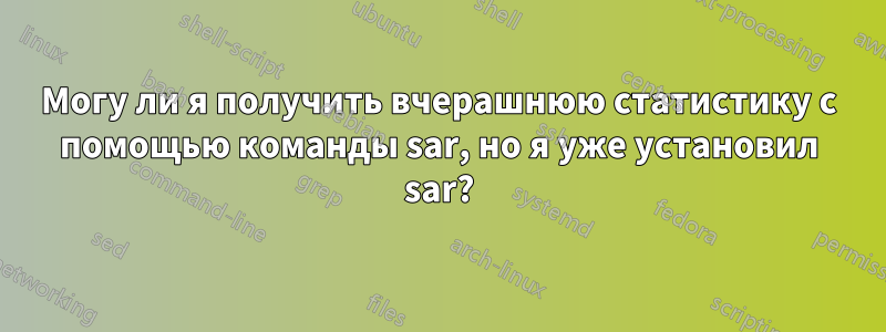 Могу ли я получить вчерашнюю статистику с помощью команды sar, но я уже установил sar?