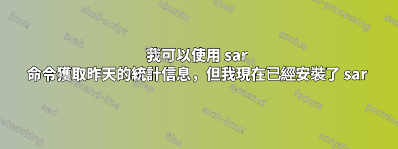我可以使用 sar 命令獲取昨天的統計信息，但我現在已經安裝了 sar