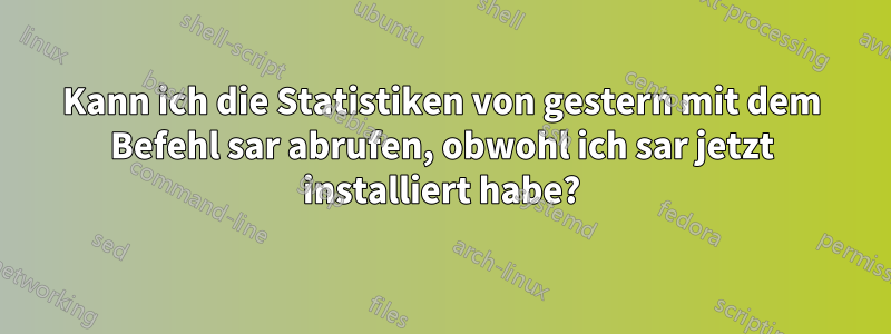 Kann ich die Statistiken von gestern mit dem Befehl sar abrufen, obwohl ich sar jetzt installiert habe?