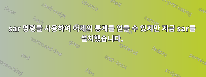 sar 명령을 사용하여 어제의 통계를 얻을 수 있지만 지금 sar를 설치했습니다.