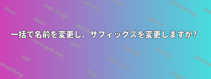 一括で名前を変更し、サフィックスを変更しますか? 