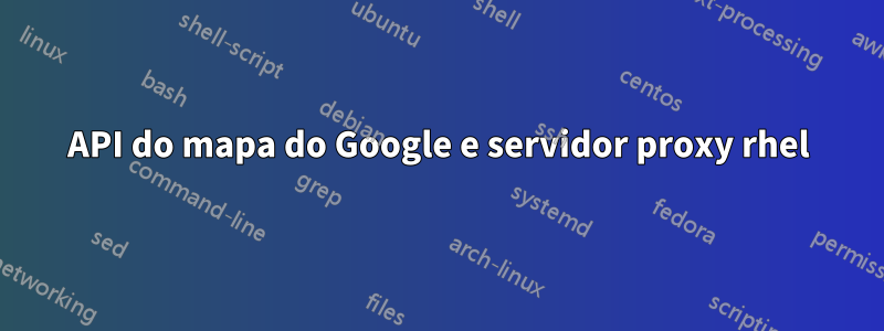 API do mapa do Google e servidor proxy rhel