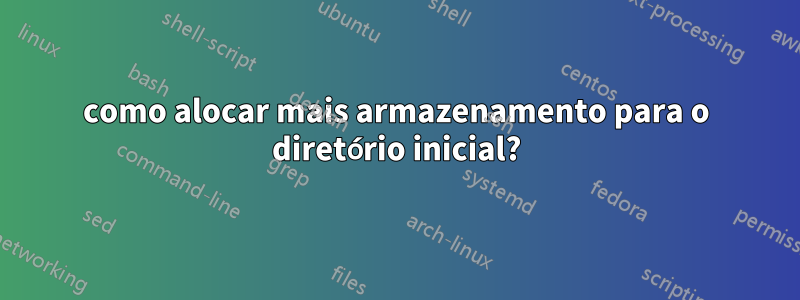 como alocar mais armazenamento para o diretório inicial?