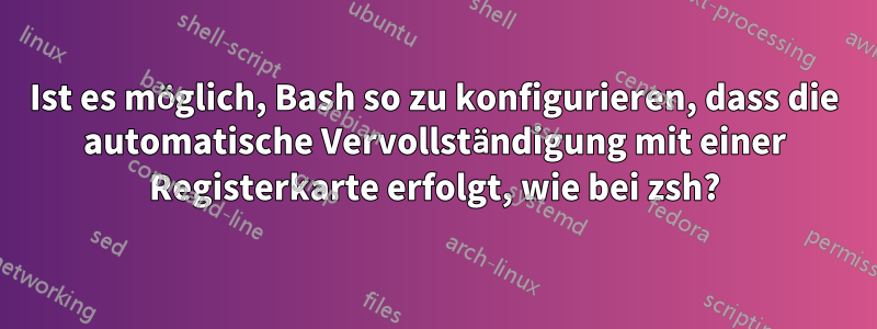 Ist es möglich, Bash so zu konfigurieren, dass die automatische Vervollständigung mit einer Registerkarte erfolgt, wie bei zsh?