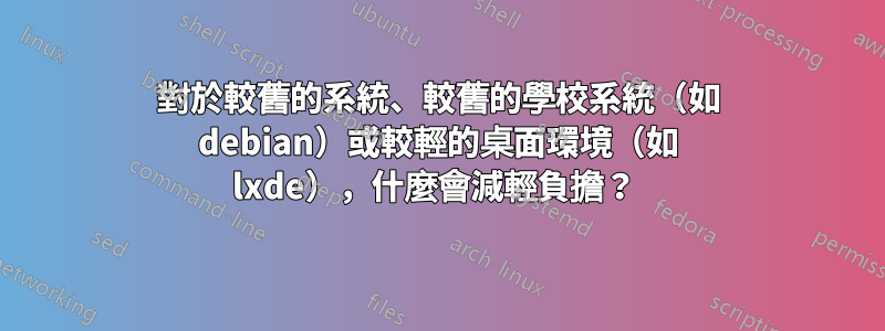 對於較舊的系統、較舊的學校系統（如 debian）或較輕的桌面環境（如 lxde），什麼會減輕負擔？ 
