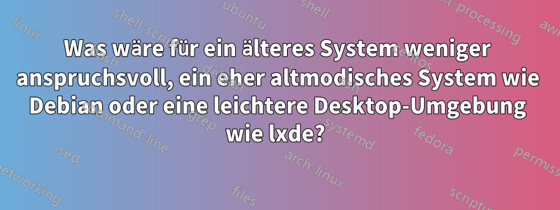 Was wäre für ein älteres System weniger anspruchsvoll, ein eher altmodisches System wie Debian oder eine leichtere Desktop-Umgebung wie lxde? 