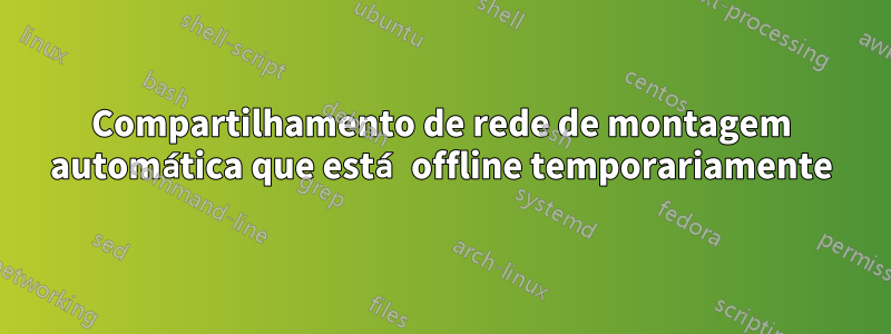 Compartilhamento de rede de montagem automática que está offline temporariamente